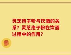 灵芝孢子粉与饮酒的关系？灵芝孢子粉在饮酒过程中的作用？