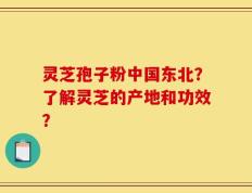 灵芝孢子粉中国东北？了解灵芝的产地和功效？
