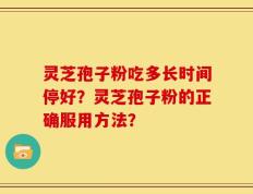 灵芝孢子粉吃多长时间停好？灵芝孢子粉的正确服用方法？