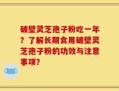 破壁灵芝孢子粉吃一年？了解长期食用破壁灵芝孢子粉的功效与注意事项？