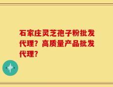 石家庄灵芝孢子粉批发代理？高质量产品批发代理？