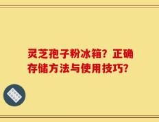 灵芝孢子粉冰箱？正确存储方法与使用技巧？