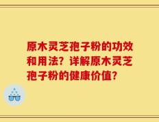 原木灵芝孢子粉的功效和用法？详解原木灵芝孢子粉的健康价值？
