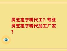 灵芝孢子粉代工？专业灵芝孢子粉代加工厂家？