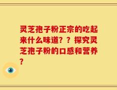 灵芝孢子粉正宗的吃起来什么味道？？探究灵芝孢子粉的口感和营养？