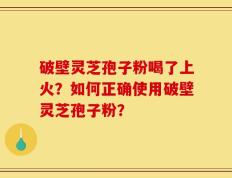 破壁灵芝孢子粉喝了上火？如何正确使用破壁灵芝孢子粉？