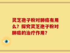 灵芝孢子粉对肺癌有用么？探究灵芝孢子粉对肺癌的治疗作用？