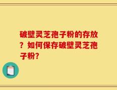 破壁灵芝孢子粉的存放？如何保存破壁灵芝孢子粉？