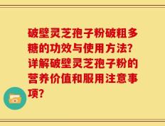 破壁灵芝孢子粉破粗多糖的功效与使用方法？详解破壁灵芝孢子粉的营养价值和服用注意事项？