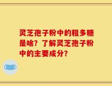 灵芝孢子粉中的粗多糖是啥？了解灵芝孢子粉中的主要成分？