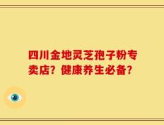 四川金地灵芝孢子粉专卖店？健康养生必备？