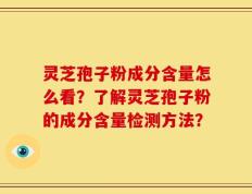 灵芝孢子粉成分含量怎么看？了解灵芝孢子粉的成分含量检测方法？