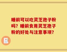睡前可以吃灵芝孢子粉吗？睡前食用灵芝孢子粉的好处与注意事项？