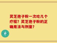灵芝孢子粉一次吃几个疗程？灵芝孢子粉的正确用法与剂量？