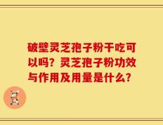 破壁灵芝孢子粉干吃可以吗？灵芝孢子粉功效与作用及用量是什么？