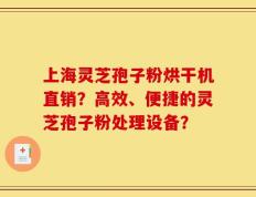 上海灵芝孢子粉烘干机直销？高效、便捷的灵芝孢子粉处理设备？