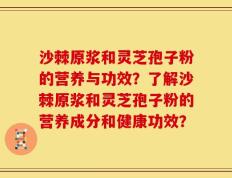沙棘原浆和灵芝孢子粉的营养与功效？了解沙棘原浆和灵芝孢子粉的营养成分和健康功效？