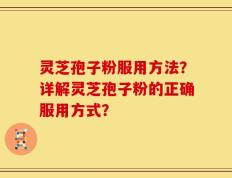 灵芝孢子粉服用方法？详解灵芝孢子粉的正确服用方式？