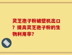 灵芝孢子粉破壁机出口？提高灵芝孢子粉的生物利用率？