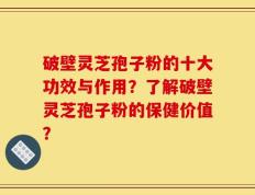 破壁灵芝孢子粉的十大功效与作用？了解破壁灵芝孢子粉的保健价值？