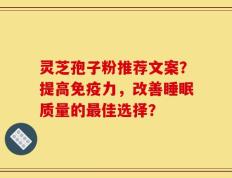 灵芝孢子粉推荐文案？提高免疫力，改善睡眠质量的最佳选择？