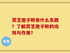 灵芝孢子粉有什么东西？了解灵芝孢子粉的功效与作用？