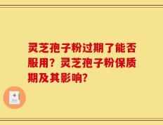 灵芝孢子粉过期了能否服用？灵芝孢子粉保质期及其影响？
