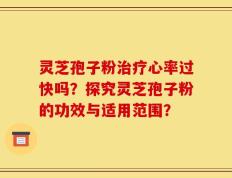 灵芝孢子粉治疗心率过快吗？探究灵芝孢子粉的功效与适用范围？