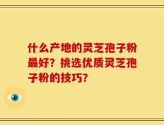 什么产地的灵芝孢子粉最好？挑选优质灵芝孢子粉的技巧？