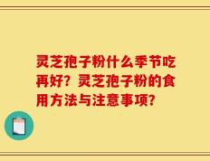 灵芝孢子粉什么季节吃再好？灵芝孢子粉的食用方法与注意事项？