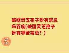 破壁灵芝孢子粉有禁忌吗百度(破壁灵芝孢子粉有哪些禁忌？)