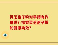 灵芝孢子粉对早搏有作用吗？探究灵芝孢子粉的健康功效？