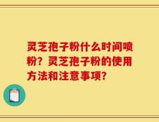灵芝孢子粉什么时间喷粉？灵芝孢子粉的使用方法和注意事项？