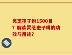 灵芝孢子粉1500目？解读灵芝孢子粉的功效与用途？
