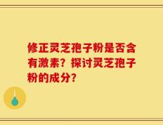 修正灵芝孢子粉是否含有激素？探讨灵芝孢子粉的成分？
