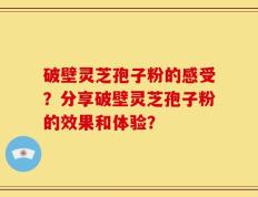 破壁灵芝孢子粉的感受？分享破壁灵芝孢子粉的效果和体验？