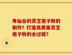 寿仙谷的灵芝孢子粉的制作？打造高质量灵芝孢子粉的全过程？
