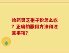 哈药灵芝孢子粉怎么吃？正确的服用方法和注意事项？