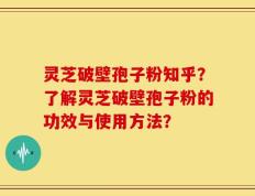 灵芝破壁孢子粉知乎？了解灵芝破壁孢子粉的功效与使用方法？
