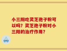 小三阳吃灵芝孢子粉可以吗？灵芝孢子粉对小三阳的治疗作用？