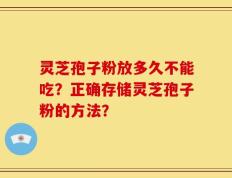 灵芝孢子粉放多久不能吃？正确存储灵芝孢子粉的方法？