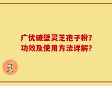 广优破壁灵芝孢子粉？功效及使用方法详解？