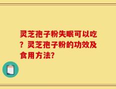 灵芝孢子粉失眠可以吃？灵芝孢子粉的功效及食用方法？