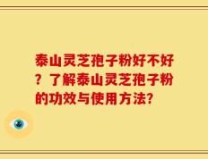 泰山灵芝孢子粉好不好？了解泰山灵芝孢子粉的功效与使用方法？