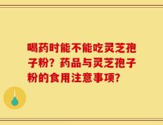 喝药时能不能吃灵芝孢子粉？药品与灵芝孢子粉的食用注意事项？