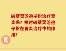 破壁灵芝孢子粉治疗胃炎吗？探讨破壁灵芝孢子粉在胃炎治疗中的作用？
