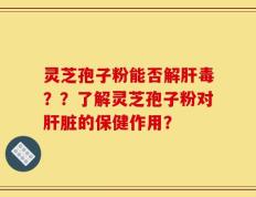 灵芝孢子粉能否解肝毒？？了解灵芝孢子粉对肝脏的保健作用？