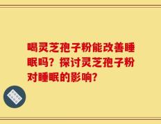 喝灵芝孢子粉能改善睡眠吗？探讨灵芝孢子粉对睡眠的影响？