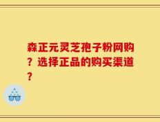 森正元灵芝孢子粉网购？选择正品的购买渠道？