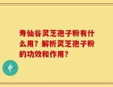 寿仙谷灵芝孢子粉有什么用？解析灵芝孢子粉的功效和作用？